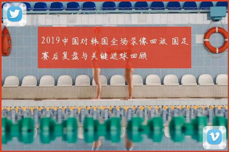 2019中国对韩国全场录像回放 国足赛后复盘与关键进球回顾