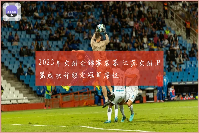 2023年女排全锦赛落幕 江苏女排卫冕成功并锁定冠军席位