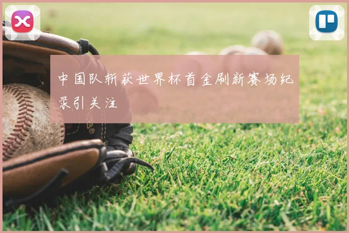 中国队斩获世界杯首金刷新赛场纪录引关注