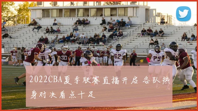 2022CBA夏季联赛直播开启 各队热身对决看点十足