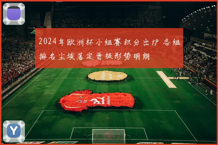 2024年欧洲杯小组赛积分出炉 各组排名尘埃落定晋级形势明朗