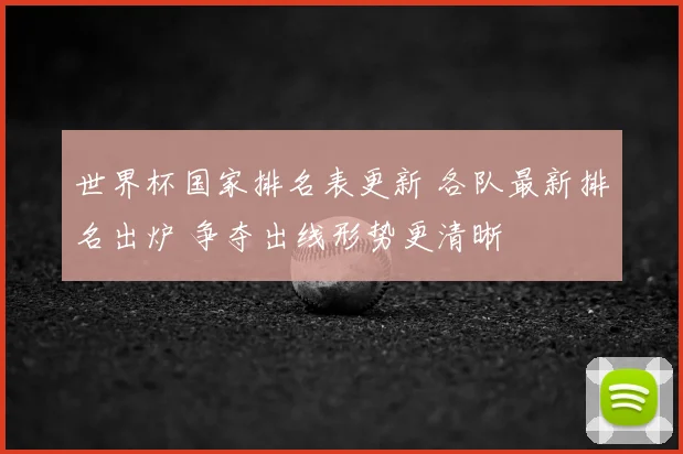 世界杯国家排名表更新 各队最新排名出炉 争夺出线形势更清晰