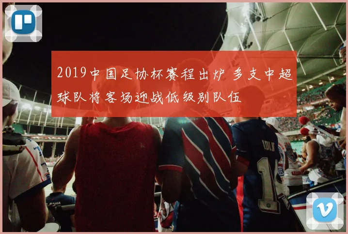2019中国足协杯赛程出炉 多支中超球队将客场迎战低级别队伍