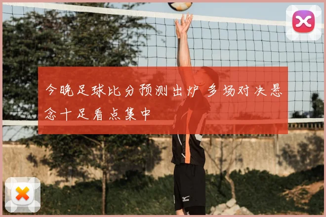 今晚足球比分预测出炉 多场对决悬念十足看点集中