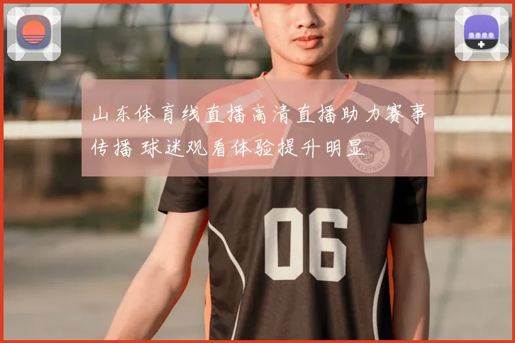 山东体育线直播高清直播助力赛事传播 球迷观看体验提升明显
