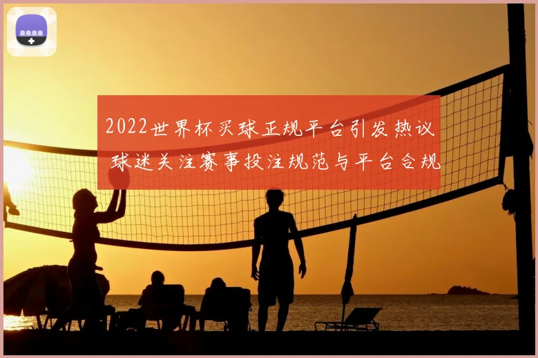 2022世界杯买球正规平台引发热议 球迷关注赛事投注规范与平台合规性