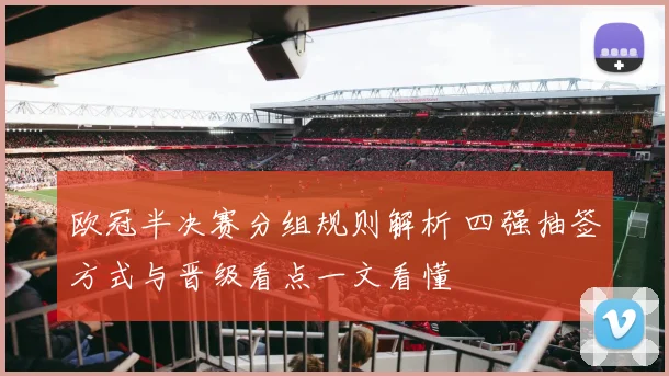 欧冠半决赛分组规则解析 四强抽签方式与晋级看点一文看懂