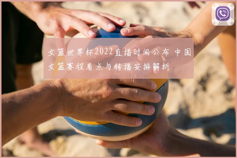 女篮世界杯2022直播时间公布 中国女篮赛程看点与转播安排解析