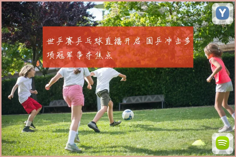 世乒赛乒乓球直播开启 国乒冲击多项冠军争夺焦点