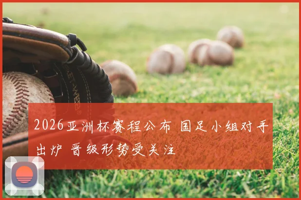 2026亚洲杯赛程公布 国足小组对手出炉 晋级形势受关注