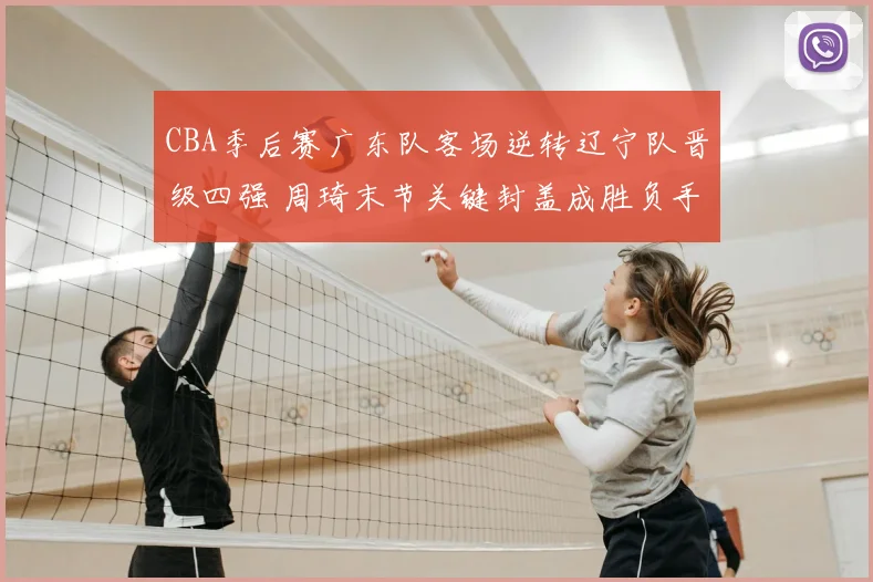 CBA季后赛广东队客场逆转辽宁队晋级四强 周琦末节关键封盖成胜负手