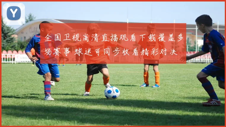 全国卫视高清直播观看下载覆盖多场赛事 球迷可同步收看精彩对决