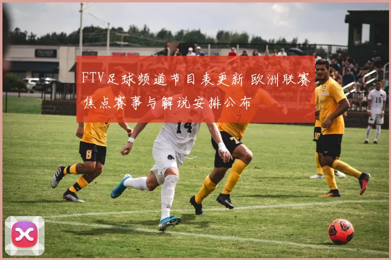 FTV足球频道节目表更新 欧洲联赛焦点赛事与解说安排公布