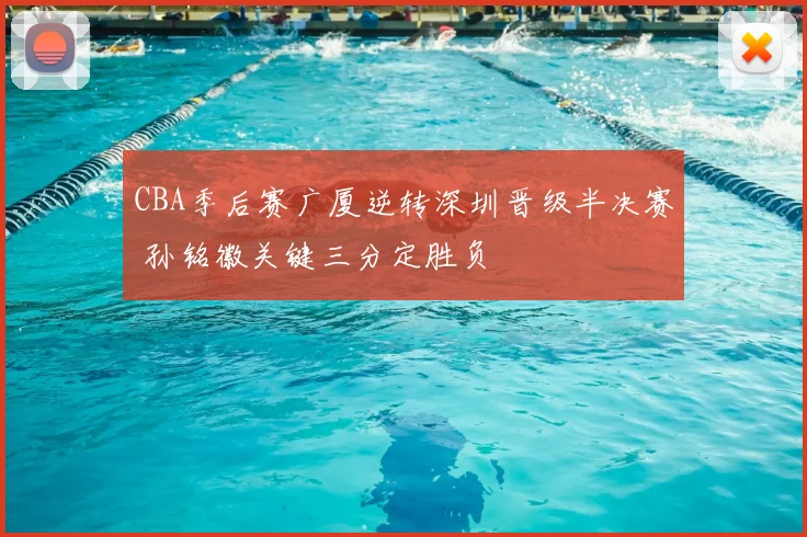 CBA季后赛广厦逆转深圳晋级半决赛 孙铭徽关键三分定胜负