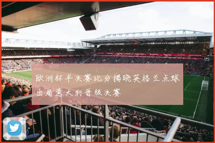 欧洲杯半决赛比分揭晓英格兰点球出局意大利晋级决赛