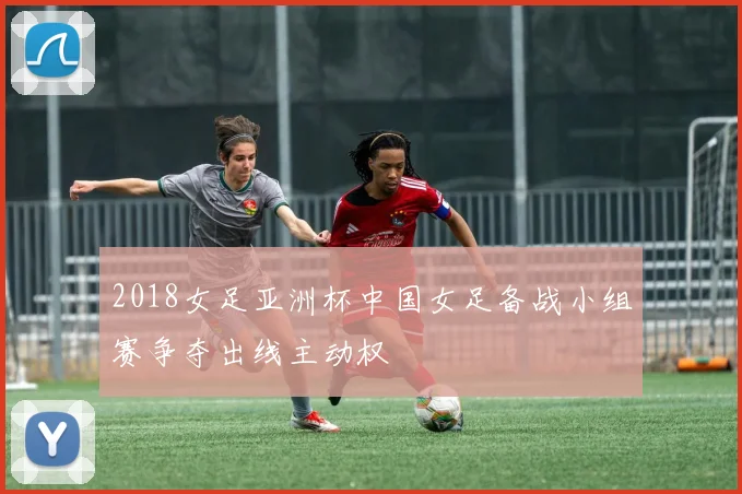 2018女足亚洲杯中国女足备战小组赛争夺出线主动权