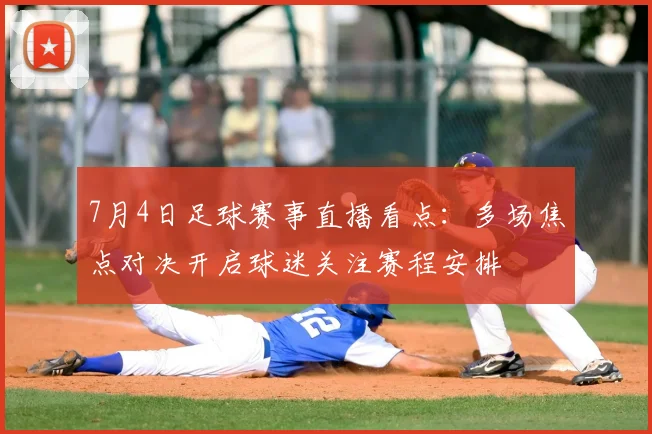 7月4日足球赛事直播看点：多场焦点对决开启球迷关注赛程安排