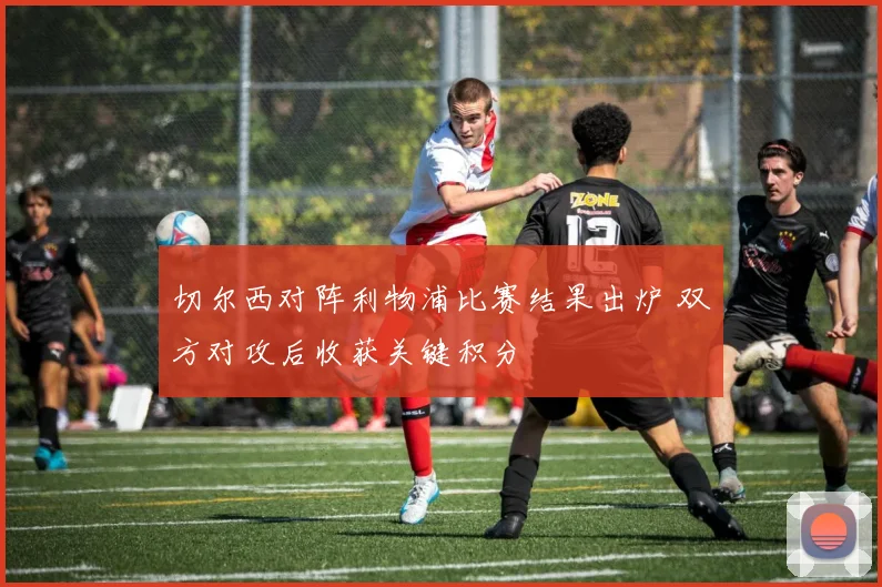 切尔西对阵利物浦比赛结果出炉 双方对攻后收获关键积分