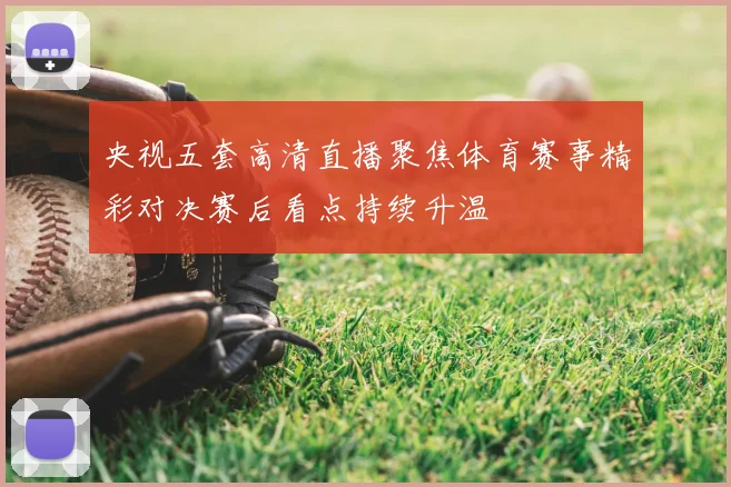 央视五套高清直播聚焦体育赛事精彩对决赛后看点持续升温
