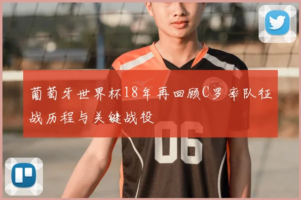 葡萄牙世界杯18年再回顾C罗率队征战历程与关键战役