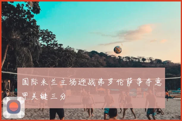 国际米兰主场迎战弗罗伦萨争夺意甲关键三分