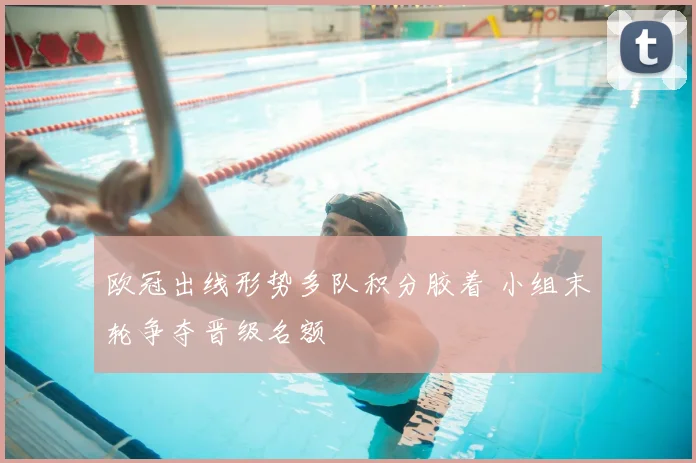 欧冠出线形势多队积分胶着 小组末轮争夺晋级名额