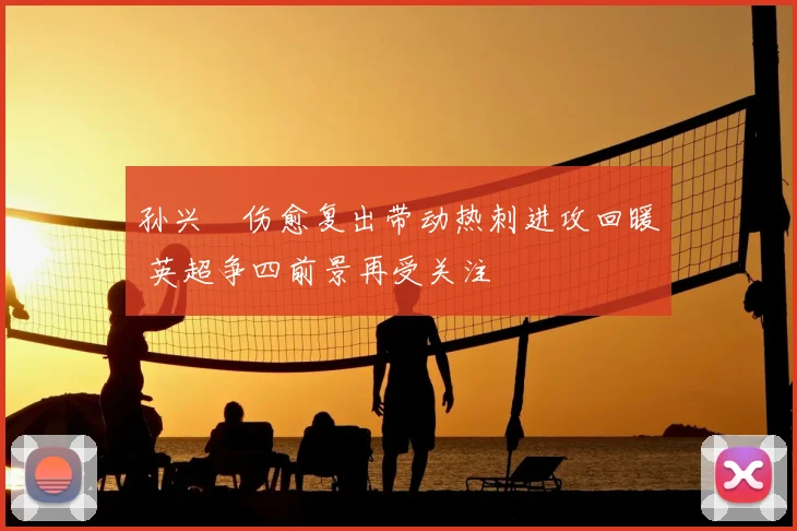 孙兴慜伤愈复出带动热刺进攻回暖 英超争四前景再受关注