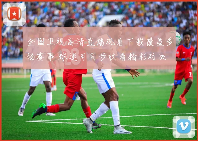 全国卫视高清直播观看下载覆盖多场赛事 球迷可同步收看精彩对决