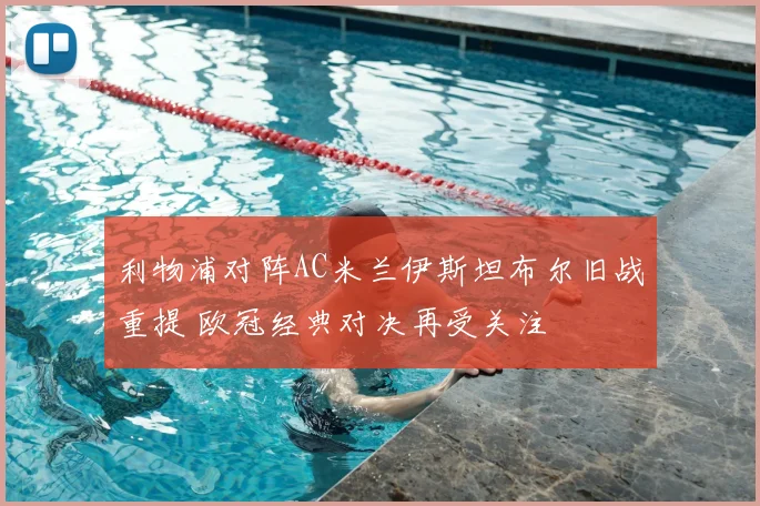 利物浦对阵AC米兰伊斯坦布尔旧战重提 欧冠经典对决再受关注