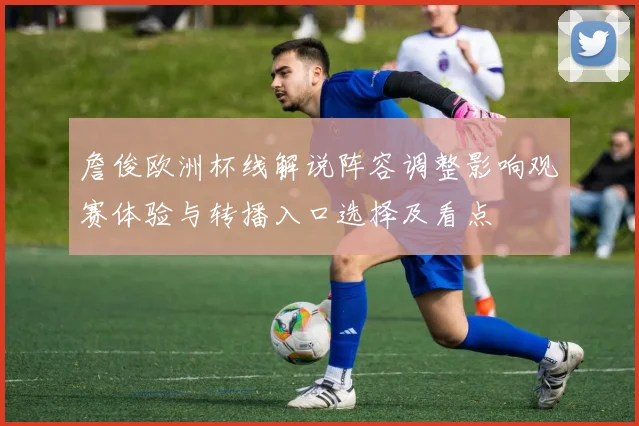 詹俊欧洲杯线解说阵容调整影响观赛体验与转播入口选择及看点
