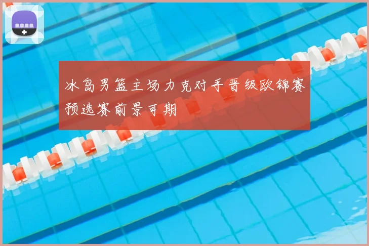 冰岛男篮主场力克对手晋级欧锦赛预选赛前景可期