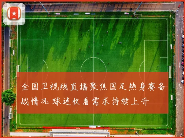 全国卫视线直播聚焦国足热身赛备战情况 球迷收看需求持续上升