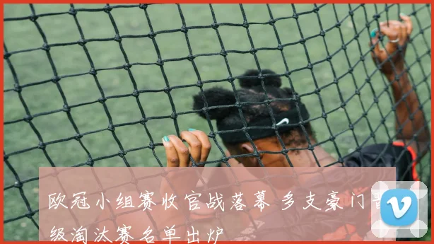 欧冠小组赛收官战落幕 多支豪门晋级淘汰赛名单出炉