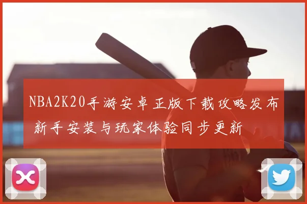 NBA2K20手游安卓正版下载攻略发布 新手安装与玩家体验同步更新