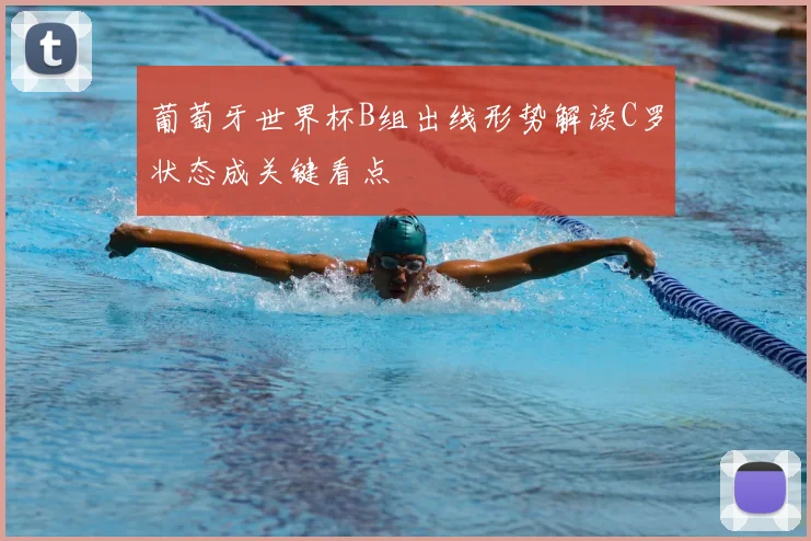 葡萄牙世界杯B组出线形势解读C罗状态成关键看点