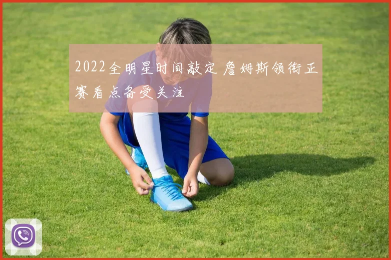 2022全明星时间敲定 詹姆斯领衔正赛看点备受关注