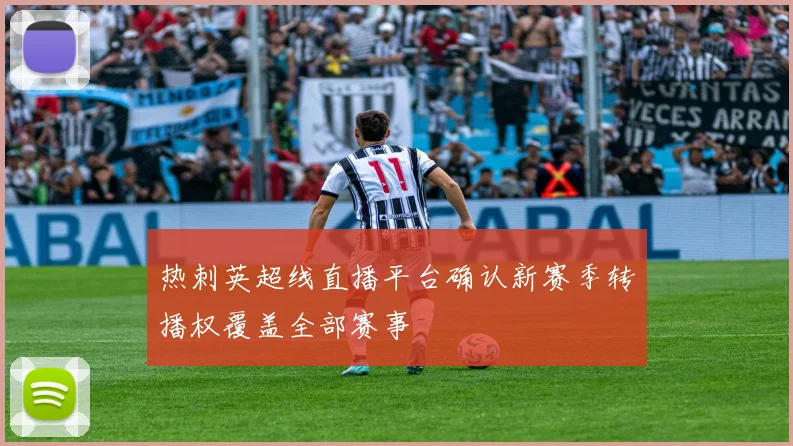 热刺英超线直播平台确认新赛季转播权覆盖全部赛事