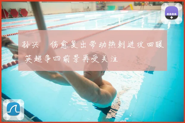 孙兴慜伤愈复出带动热刺进攻回暖 英超争四前景再受关注