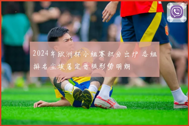 2024年欧洲杯小组赛积分出炉 各组排名尘埃落定晋级形势明朗