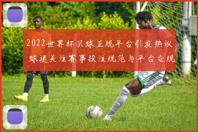 2022世界杯买球正规平台引发热议 球迷关注赛事投注规范与平台合规性