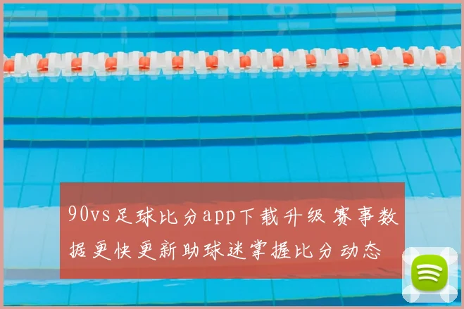90vs足球比分app下载升级 赛事数据更快更新助球迷掌握比分动态