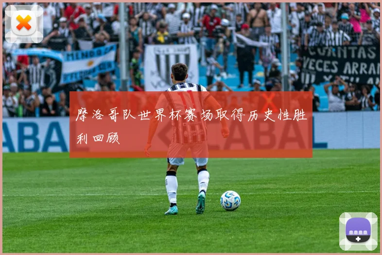 摩洛哥队世界杯赛场取得历史性胜利回顾