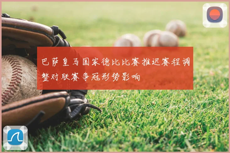 巴萨皇马国家德比比赛推迟赛程调整对联赛争冠形势影响