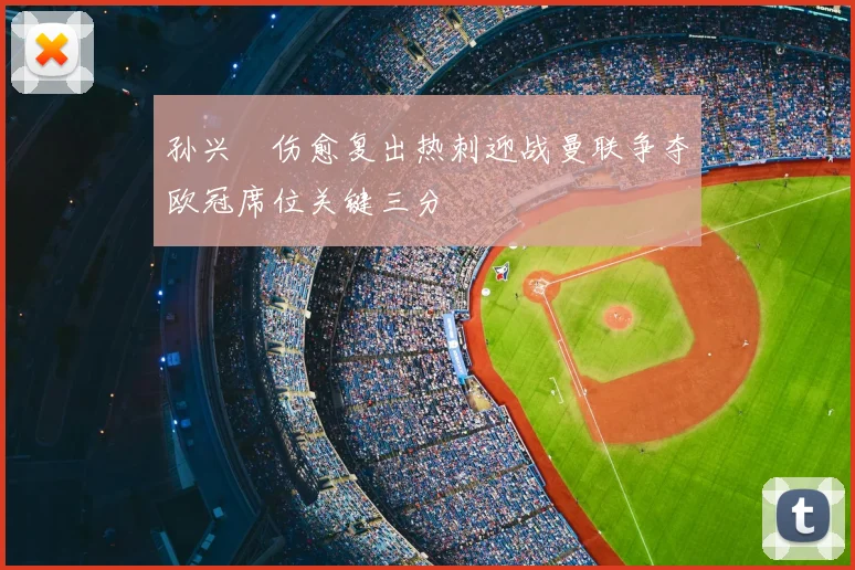 孙兴慜伤愈复出热刺迎战曼联争夺欧冠席位关键三分