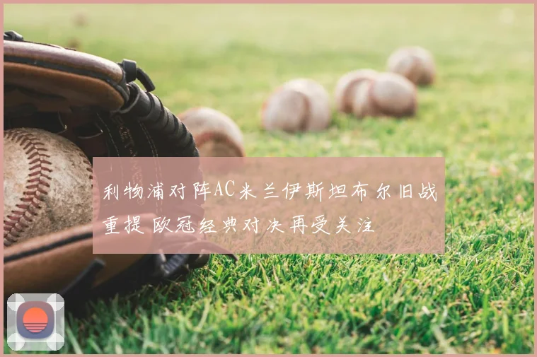 利物浦对阵AC米兰伊斯坦布尔旧战重提 欧冠经典对决再受关注
