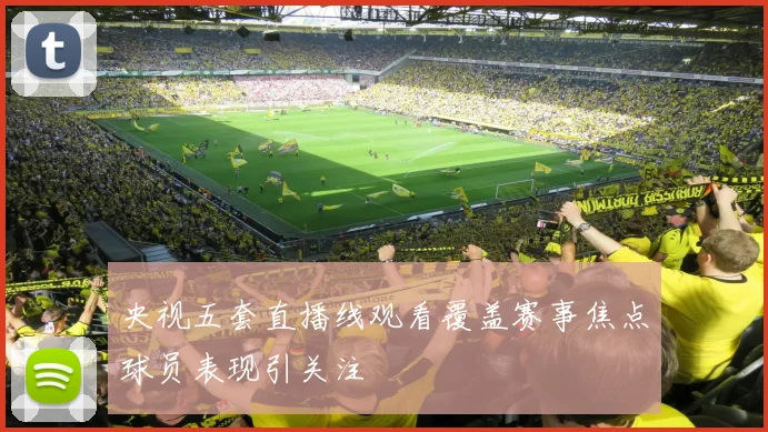 央视五套直播线观看覆盖赛事焦点球员表现引关注