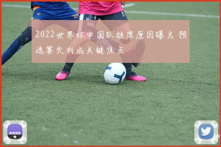 2022世界杯中国队缺席原因曝光 预选赛失利成关键焦点