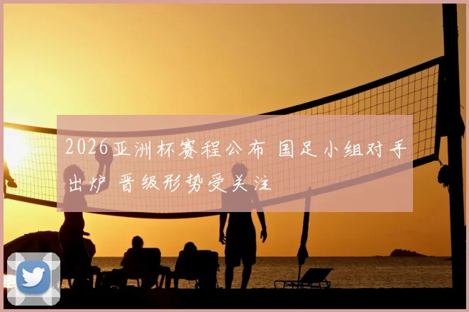 2026亚洲杯赛程公布 国足小组对手出炉 晋级形势受关注