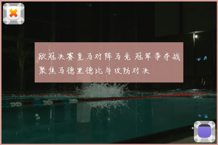 欧冠决赛皇马对阵马竞 冠军争夺战聚焦马德里德比与攻防对决