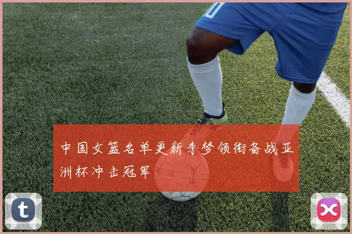 中国女篮名单更新李梦领衔备战亚洲杯冲击冠军